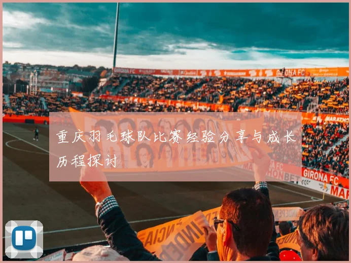 重庆羽毛球队比赛经验分享与成长历程探讨