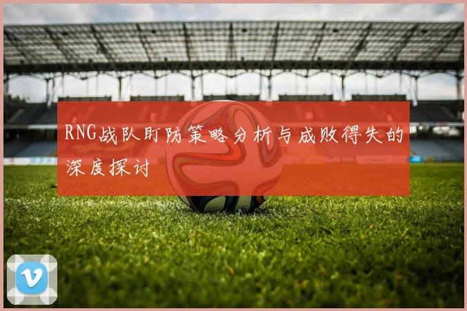 RNG战队盯防策略分析与成败得失的深度探讨