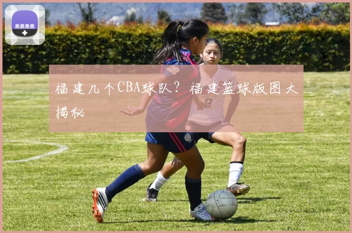 福建几个CBA球队？福建篮球版图大揭秘