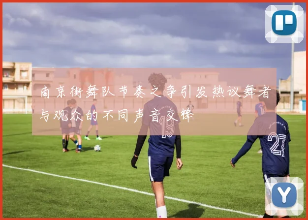 南京街舞队节奏之争引发热议舞者与观众的不同声音交锋
