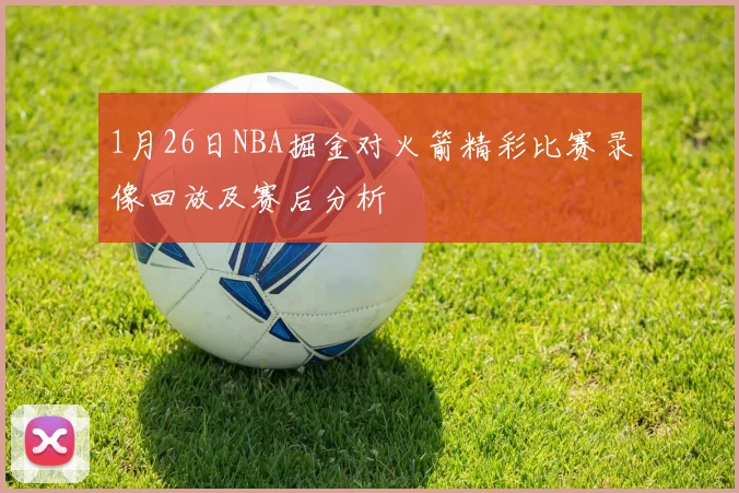 1月26日NBA掘金对火箭精彩比赛录像回放及赛后分析