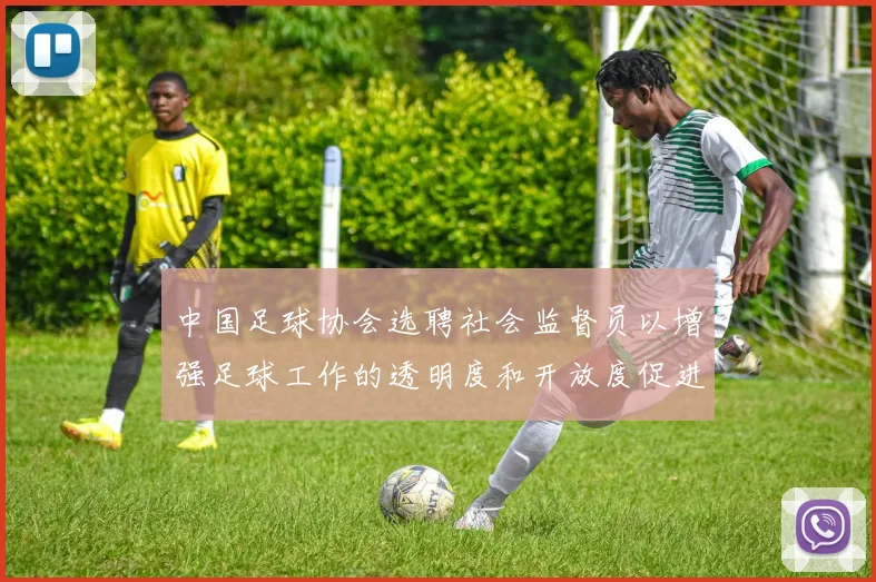 中国足球协会选聘社会监督员以增强足球工作的透明度和开放度促进足球事业发展