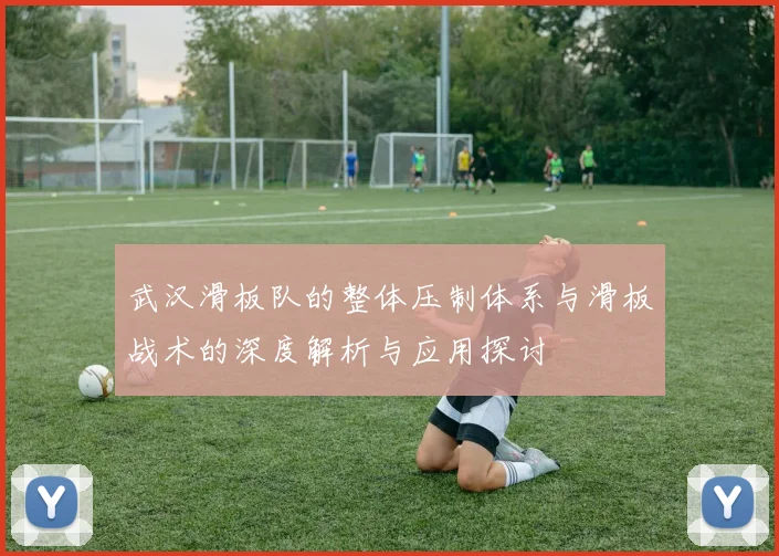 武汉滑板队的整体压制体系与滑板战术的深度解析与应用探讨