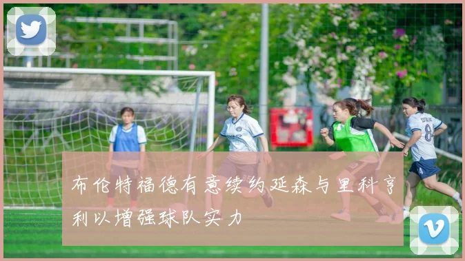 布伦特福德有意续约延森与里科亨利以增强球队实力