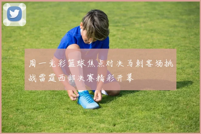 周一竞彩篮球焦点对决马刺客场挑战雷霆西部决赛精彩开幕