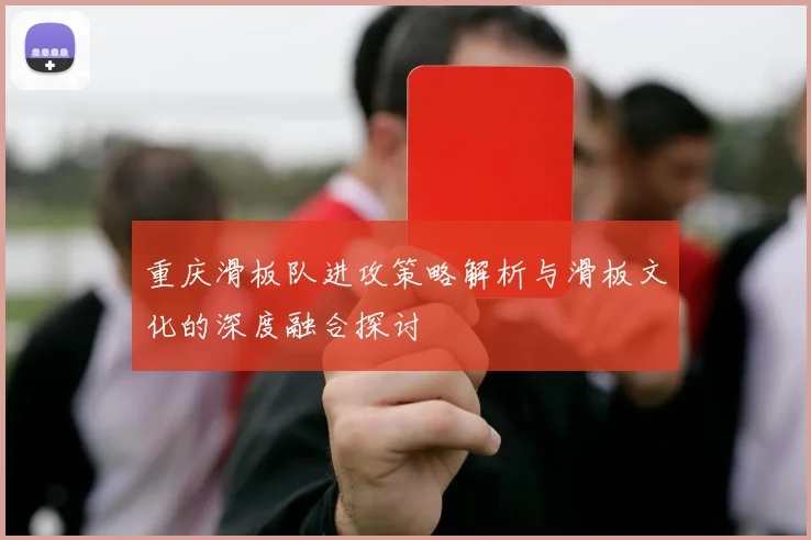 重庆滑板队进攻策略解析与滑板文化的深度融合探讨