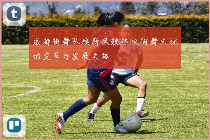成都街舞队焕新风貌热议街舞文化的变革与发展之路