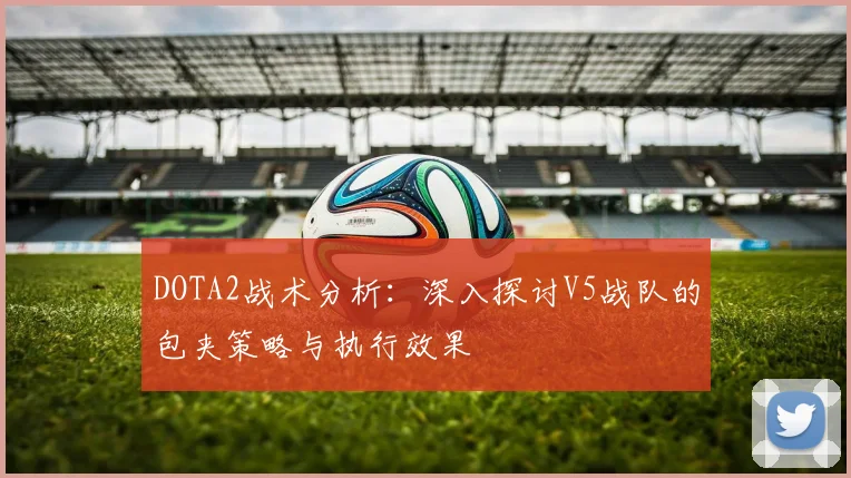 DOTA2战术分析：深入探讨V5战队的包夹策略与执行效果