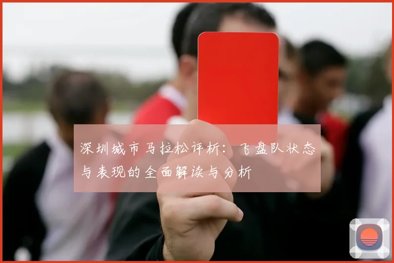 深圳城市马拉松评析：飞盘队状态与表现的全面解读与分析