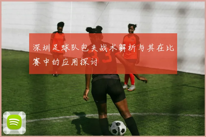 深圳足球队包夹战术解析与其在比赛中的应用探讨