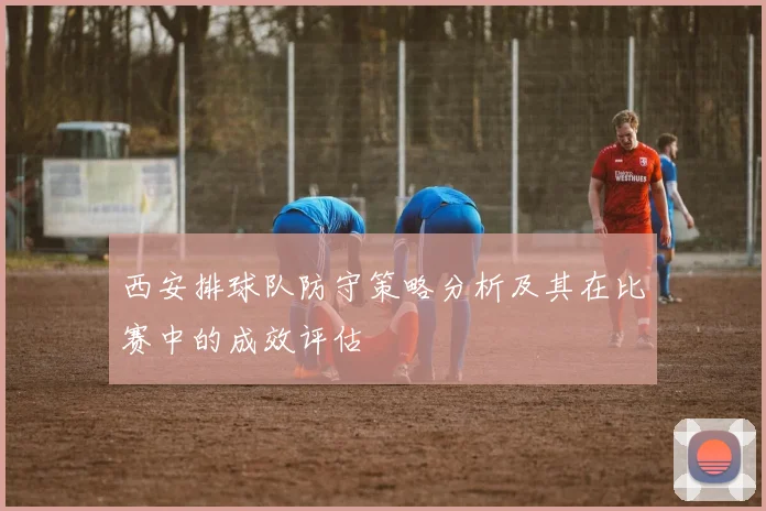 西安排球队防守策略分析及其在比赛中的成效评估