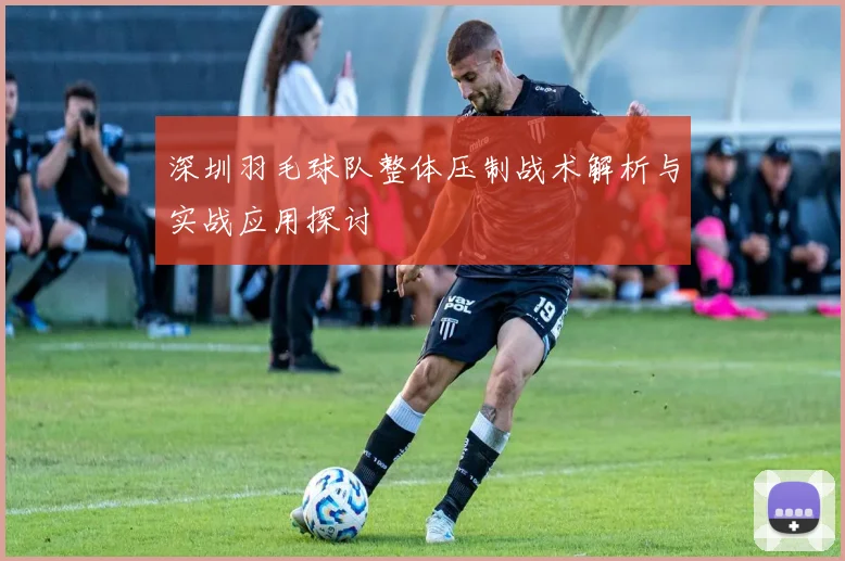深圳羽毛球队整体压制战术解析与实战应用探讨