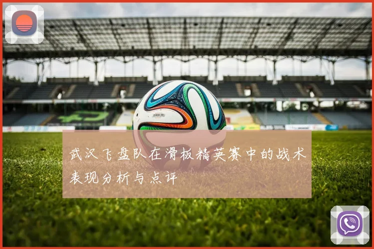 武汉飞盘队在滑板精英赛中的战术表现分析与点评