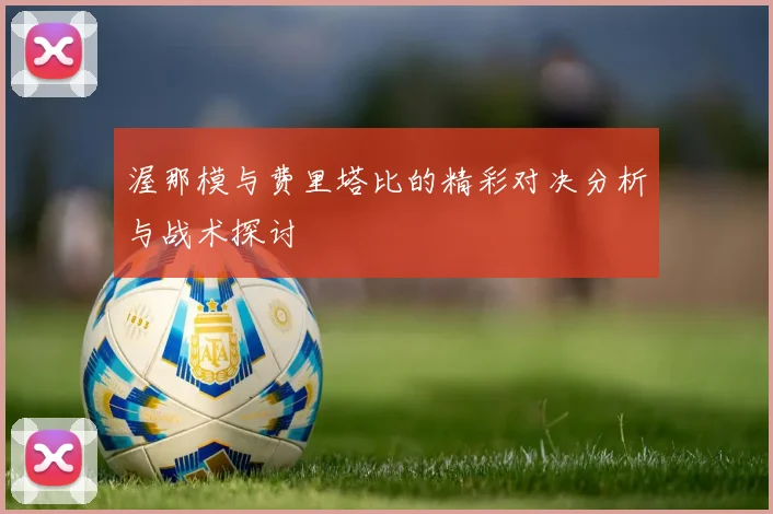 渥那模与费里塔比的精彩对决分析与战术探讨